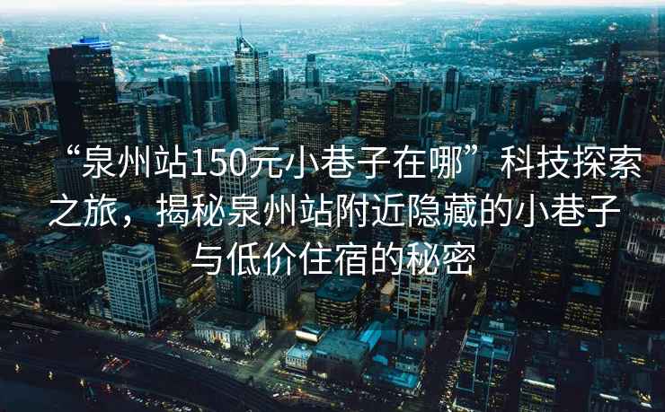 “泉州站150元小巷子在哪”科技探索之旅，揭秘泉州站附近隱藏的小巷子與低價住宿的秘密