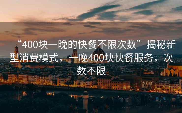 “400塊一晚的快餐不限次數(shù)”揭秘新型消費(fèi)模式，一晚400塊快餐服務(wù)，次數(shù)不限