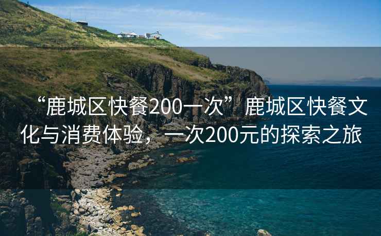 “鹿城區(qū)快餐200一次”鹿城區(qū)快餐文化與消費體驗，一次200元的探索之旅