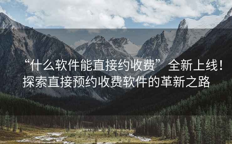 “什么軟件能直接約收費(fèi)”全新上線！探索直接預(yù)約收費(fèi)軟件的革新之路