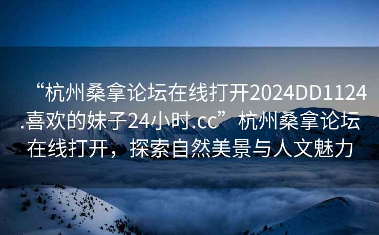 “杭州桑拿論壇在線打開2024DD1124.喜歡的妹子24小時.cc”杭州桑拿論壇在線打開，探索自然美景與人文魅力