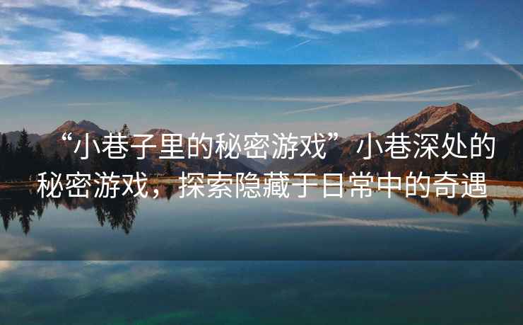 “小巷子里的秘密游戲”小巷深處的秘密游戲，探索隱藏于日常中的奇遇