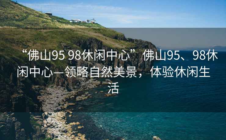 “佛山95 98休閑中心”佛山95、98休閑中心—領略自然美景，體驗休閑生活