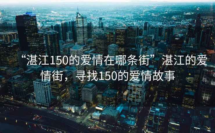 “湛江150的愛情在哪條街”湛江的愛情街，尋找150的愛情故事