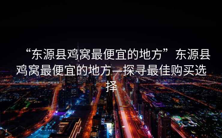 “東源縣雞窩最便宜的地方”東源縣雞窩最便宜的地方—探尋最佳購(gòu)買(mǎi)選擇