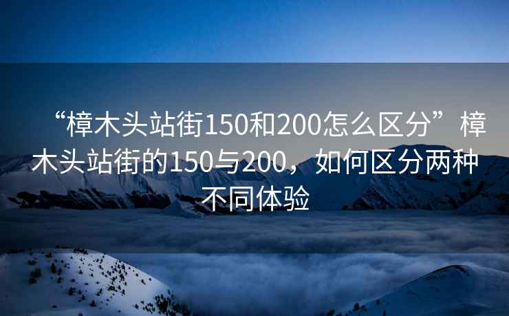“樟木頭站街150和200怎么區(qū)分”樟木頭站街的150與200，如何區(qū)分兩種不同體驗(yàn)