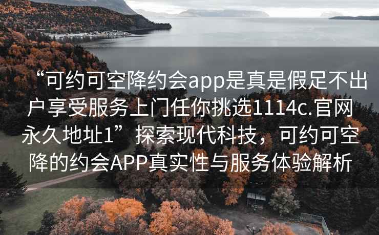 “可約可空降約會(huì)app是真是假足不出戶享受服務(wù)上門任你挑選1114c.官網(wǎng)永久地址1”探索現(xiàn)代科技，可約可空降的約會(huì)APP真實(shí)性與服務(wù)體驗(yàn)解析