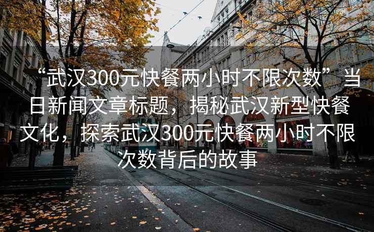 “武漢300元快餐兩小時(shí)不限次數(shù)”當(dāng)日新聞文章標(biāo)題，揭秘武漢新型快餐文化，探索武漢300元快餐兩小時(shí)不限次數(shù)背后的故事