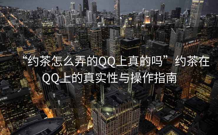 “約茶怎么弄的QQ上真的嗎”約茶在QQ上的真實(shí)性與操作指南