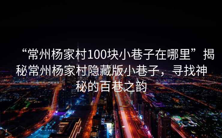 “常州楊家村100塊小巷子在哪里”揭秘常州楊家村隱藏版小巷子，尋找神秘的百巷之韻