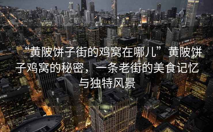 “黃陂餅子街的雞窩在哪兒”黃陂餅子雞窩的秘密，一條老街的美食記憶與獨(dú)特風(fēng)景