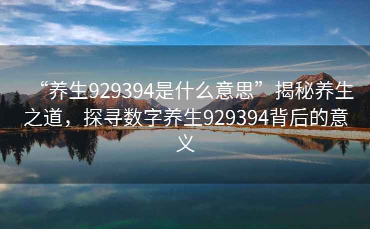 “養(yǎng)生929394是什么意思”揭秘養(yǎng)生之道，探尋數(shù)字養(yǎng)生929394背后的意義