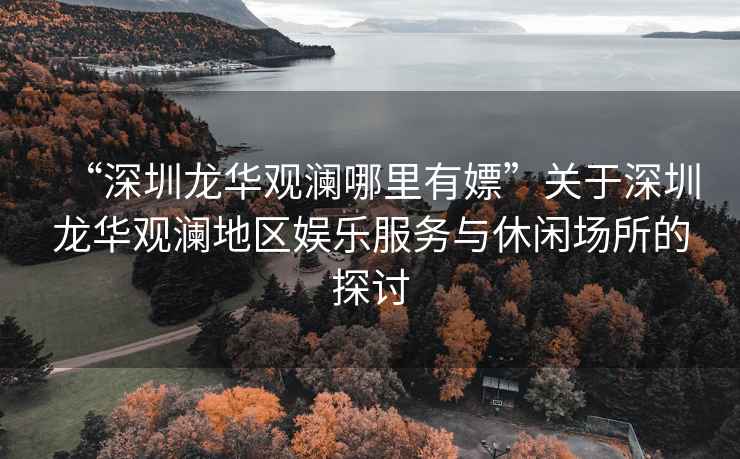 “深圳龍華觀瀾哪里有嫖”關于深圳龍華觀瀾地區(qū)娛樂服務與休閑場所的探討