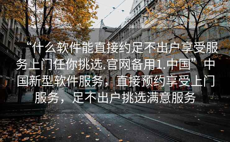 “什么軟件能直接約足不出戶享受服務(wù)上門任你挑選.官網(wǎng)備用1.中國”中國新型軟件服務(wù)，直接預(yù)約享受上門服務(wù)，足不出戶挑選滿意服務(wù)