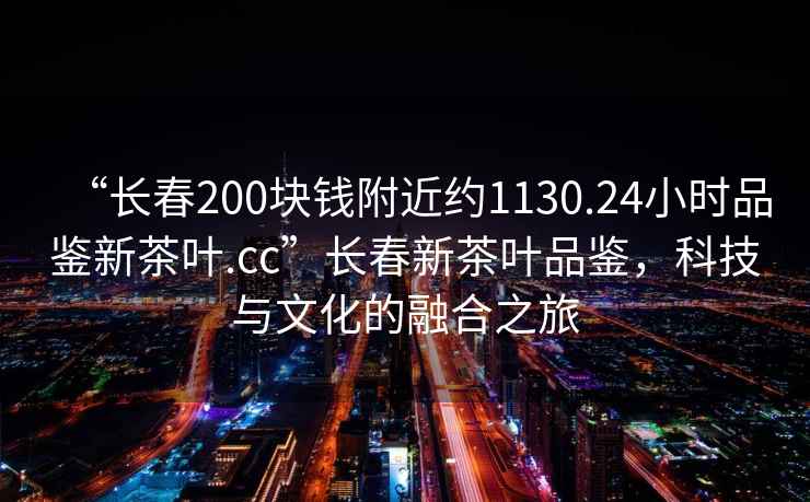 “長春200塊錢附近約1130.24小時品鑒新茶葉.cc”長春新茶葉品鑒，科技與文化的融合之旅