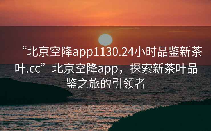 “北京空降app1130.24小時(shí)品鑒新茶葉.cc”北京空降app，探索新茶葉品鑒之旅的引領(lǐng)者