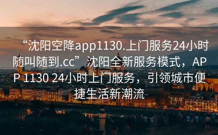 “沈陽空降app1130.上門服務(wù)24小時隨叫隨到.cc”沈陽全新服務(wù)模式，APP 1130 24小時上門服務(wù)，引領(lǐng)城市便捷生活新潮流