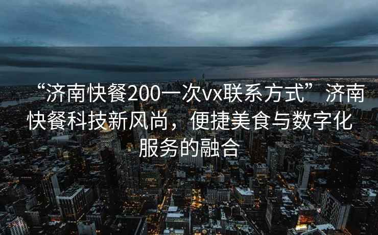 “濟南快餐200一次vx聯(lián)系方式”濟南快餐科技新風(fēng)尚，便捷美食與數(shù)字化服務(wù)的融合