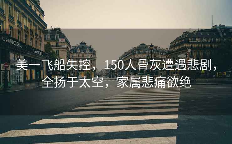 美一飛船失控，150人骨灰遭遇悲劇，全揚(yáng)于太空，家屬悲痛欲絕