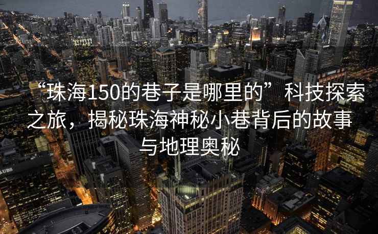 “珠海150的巷子是哪里的”科技探索之旅，揭秘珠海神秘小巷背后的故事與地理奧秘