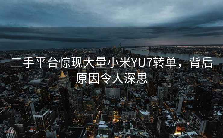 二手平臺(tái)驚現(xiàn)大量小米YU7轉(zhuǎn)單，背后原因令人深思