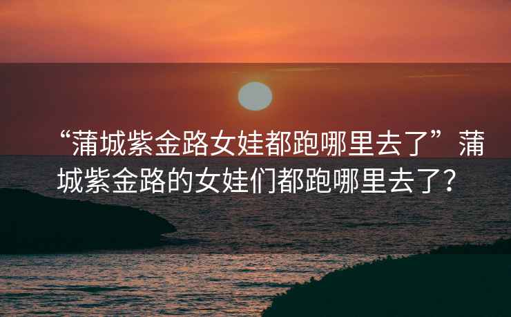 “蒲城紫金路女娃都跑哪里去了”蒲城紫金路的女娃們都跑哪里去了？
