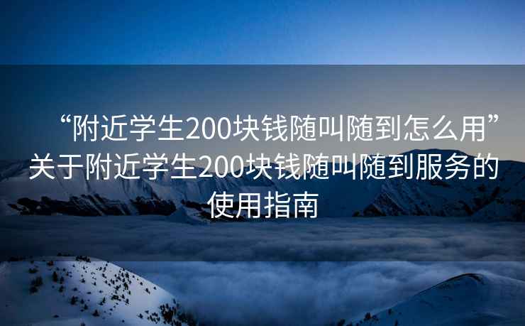 “附近學(xué)生200塊錢隨叫隨到怎么用”關(guān)于附近學(xué)生200塊錢隨叫隨到服務(wù)的使用指南