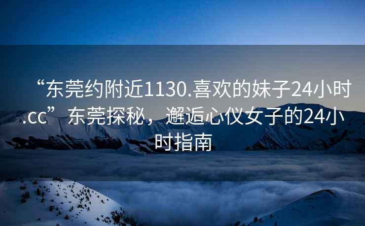 “東莞約附近1130.喜歡的妹子24小時(shí).cc”東莞探秘，邂逅心儀女子的24小時(shí)指南