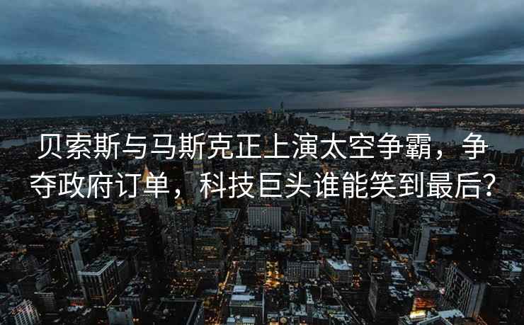 貝索斯與馬斯克正上演太空爭霸，爭奪政府訂單，科技巨頭誰能笑到最后？