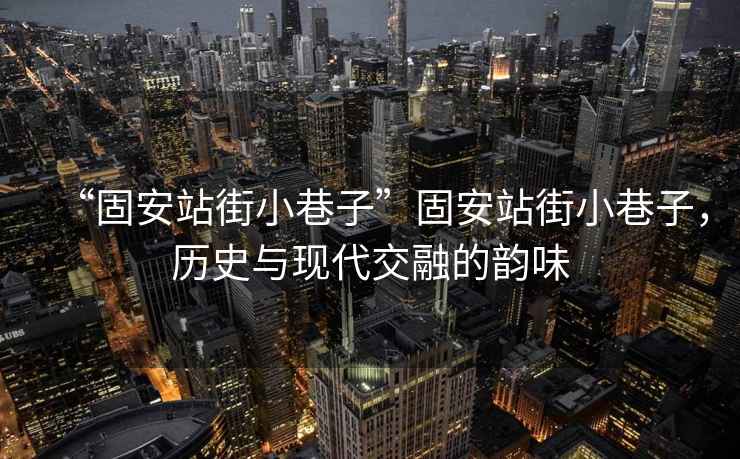 “固安站街小巷子”固安站街小巷子，歷史與現(xiàn)代交融的韻味