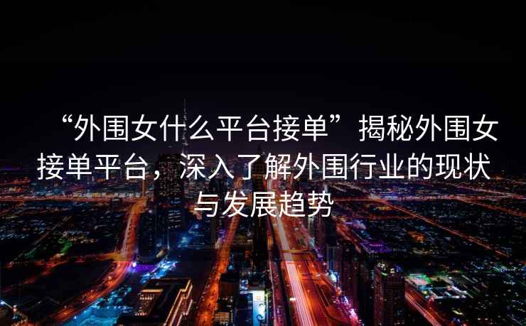 “外圍女什么平臺接單”揭秘外圍女接單平臺，深入了解外圍行業(yè)的現(xiàn)狀與發(fā)展趨勢