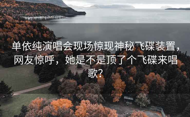 單依純演唱會現(xiàn)場驚現(xiàn)神秘飛碟裝置，網(wǎng)友驚呼，她是不是頂了個飛碟來唱歌？