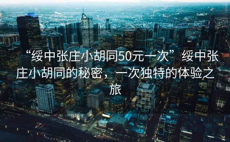 “綏中張莊小胡同50元一次”綏中張莊小胡同的秘密，一次獨特的體驗之旅