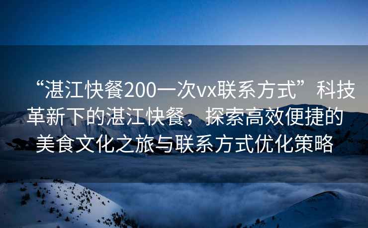 “湛江快餐200一次vx聯(lián)系方式”科技革新下的湛江快餐，探索高效便捷的美食文化之旅與聯(lián)系方式優(yōu)化策略