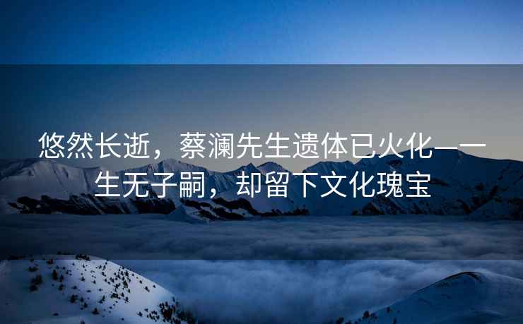 悠然長逝，蔡瀾先生遺體已火化—一生無子嗣，卻留下文化瑰寶
