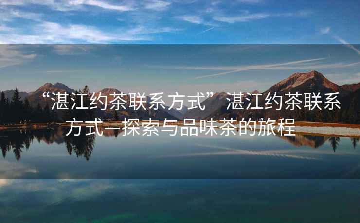 “湛江約茶聯(lián)系方式”湛江約茶聯(lián)系方式—探索與品味茶的旅程