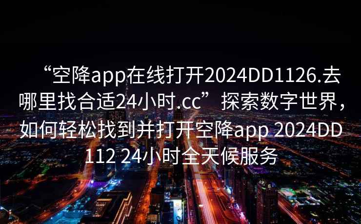 “空降app在線打開(kāi)2024DD1126.去哪里找合適24小時(shí).cc”探索數(shù)字世界，如何輕松找到并打開(kāi)空降app 2024DD112 24小時(shí)全天候服務(wù)