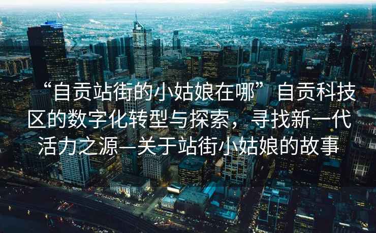“自貢站街的小姑娘在哪”自貢科技區(qū)的數(shù)字化轉(zhuǎn)型與探索，尋找新一代活力之源—關(guān)于站街小姑娘的故事