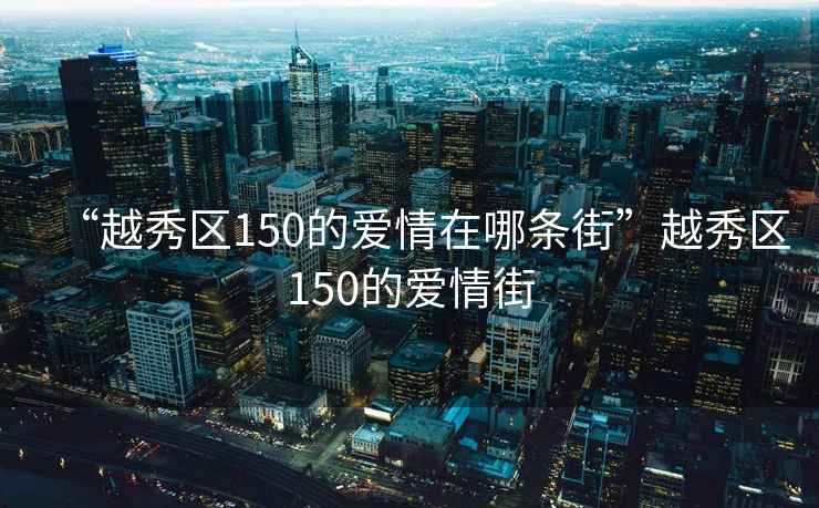 “越秀區(qū)150的愛情在哪條街”越秀區(qū)150的愛情街