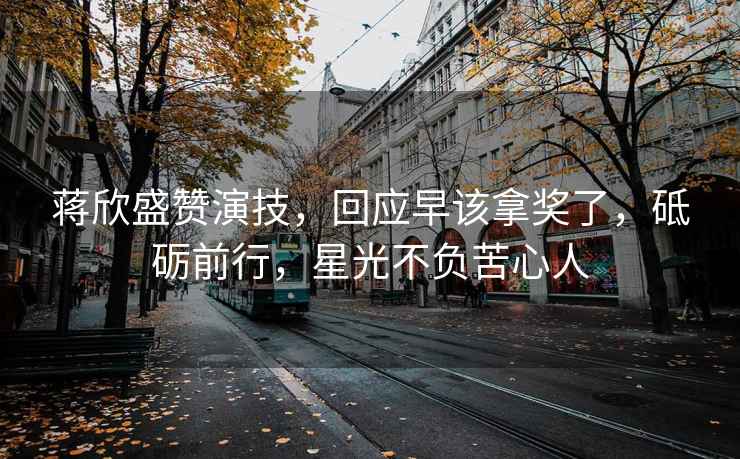蔣欣盛贊演技，回應(yīng)早該拿獎了，砥礪前行，星光不負(fù)苦心人