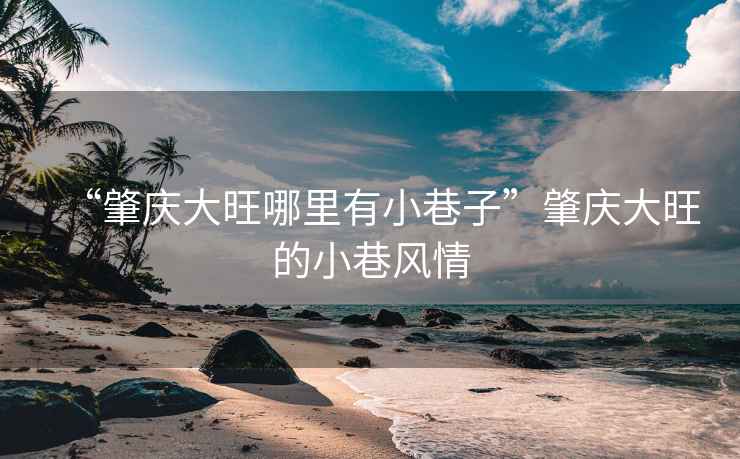 “肇慶大旺哪里有小巷子”肇慶大旺的小巷風(fēng)情