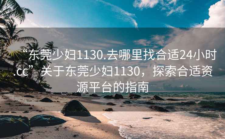 “東莞少婦1130.去哪里找合適24小時.cc”關于東莞少婦1130，探索合適資源平臺的指南