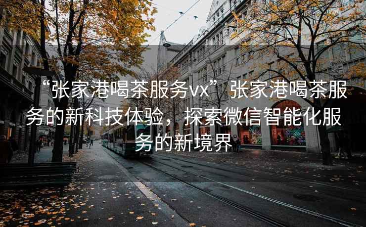 “張家港喝茶服務vx”張家港喝茶服務的新科技體驗，探索微信智能化服務的新境界