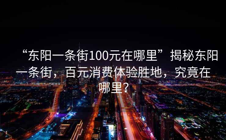 “東陽一條街100元在哪里”揭秘東陽一條街，百元消費體驗勝地，究竟在哪里？