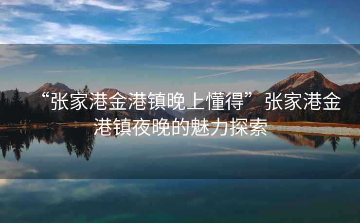 “張家港金港鎮(zhèn)晚上懂得”張家港金港鎮(zhèn)夜晚的魅力探索