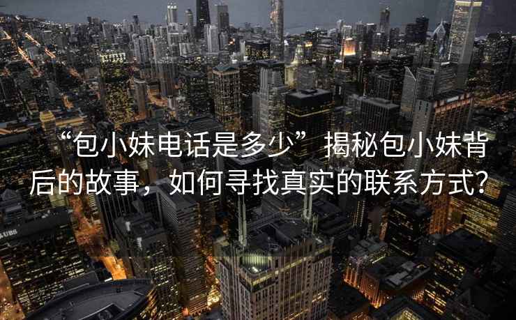 “包小妹電話是多少”揭秘包小妹背后的故事，如何尋找真實(shí)的聯(lián)系方式？