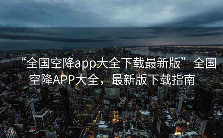 “全國空降app大全下載最新版”全國空降A(chǔ)PP大全，最新版下載指南