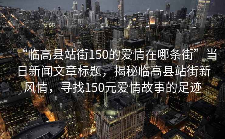 “臨高縣站街150的愛情在哪條街”當(dāng)日新聞文章標(biāo)題，揭秘臨高縣站街新風(fēng)情，尋找150元愛情故事的足跡