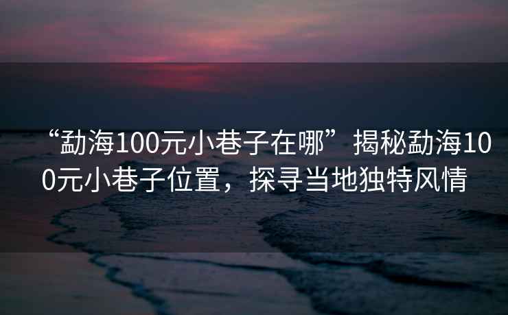 “勐海100元小巷子在哪”揭秘勐海100元小巷子位置，探尋當(dāng)?shù)鬲?dú)特風(fēng)情