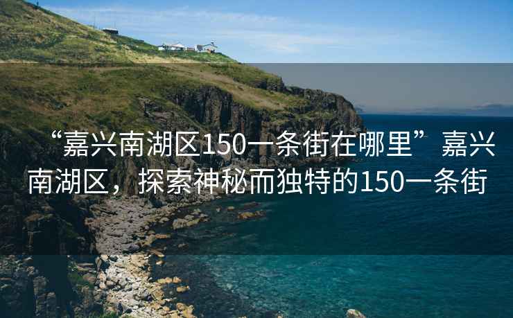 “嘉興南湖區(qū)150一條街在哪里”嘉興南湖區(qū)，探索神秘而獨特的150一條街